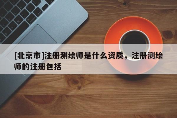 [北京市]注冊(cè)測(cè)繪師是什么資質(zhì)，注冊(cè)測(cè)繪師的注冊(cè)包括