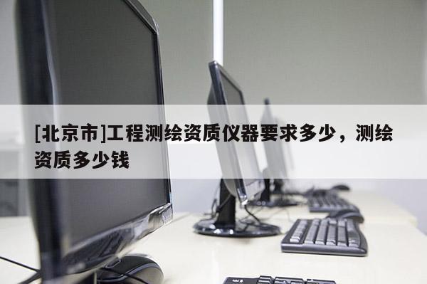 [北京市]工程測繪資質(zhì)儀器要求多少，測繪資質(zhì)多少錢
