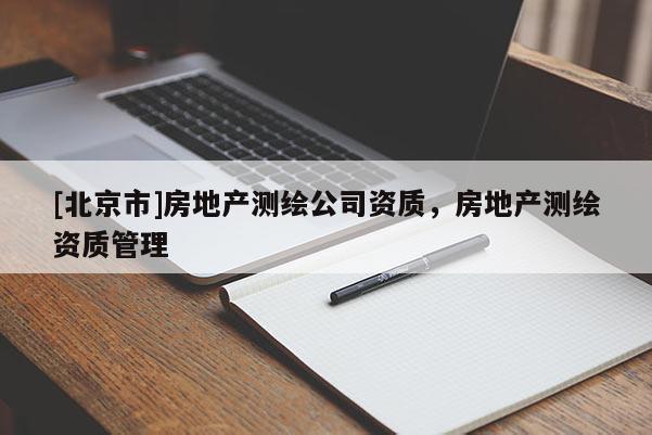 [北京市]房地產(chǎn)測(cè)繪公司資質(zhì)，房地產(chǎn)測(cè)繪資質(zhì)管理