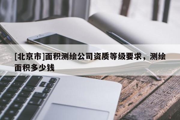 [北京市]面積測繪公司資質(zhì)等級要求，測繪面積多少錢