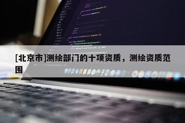 [北京市]測繪部門的十項資質(zhì)，測繪資質(zhì)范圍