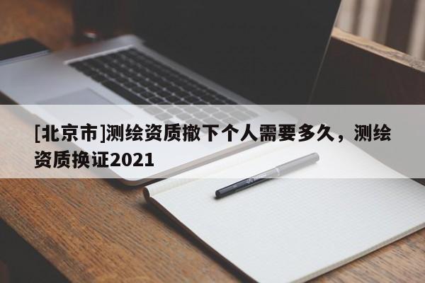 [北京市]測繪資質(zhì)撤下個人需要多久，測繪資質(zhì)換證2021