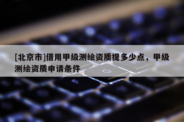 [北京市]借用甲級測繪資質(zhì)提多少點(diǎn)，甲級測繪資質(zhì)申請條件