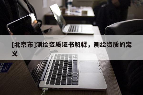 [北京市]測(cè)繪資質(zhì)證書解釋，測(cè)繪資質(zhì)的定義