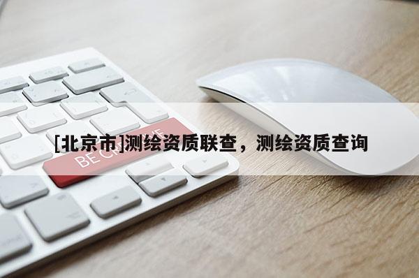 [北京市]測(cè)繪資質(zhì)聯(lián)查，測(cè)繪資質(zhì)查詢