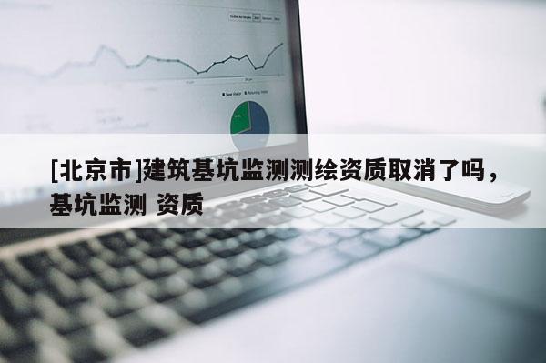 [北京市]建筑基坑監(jiān)測測繪資質(zhì)取消了嗎，基坑監(jiān)測 資質(zhì)