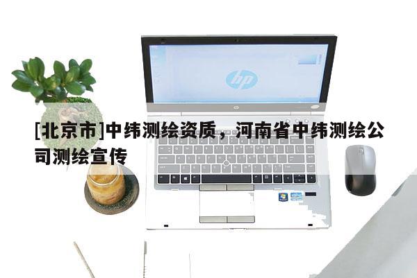 [北京市]中緯測繪資質(zhì)，河南省中緯測繪公司測繪宣傳