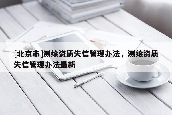 [北京市]測繪資質(zhì)失信管理辦法，測繪資質(zhì)失信管理辦法最新