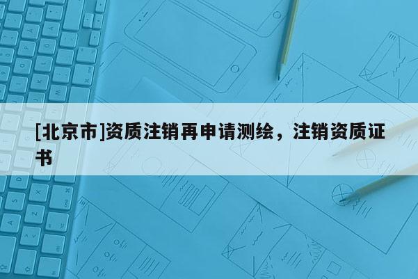 [北京市]資質(zhì)注銷再申請測繪，注銷資質(zhì)證書
