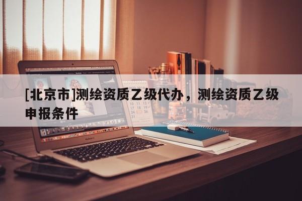 [北京市]測繪資質(zhì)乙級代辦，測繪資質(zhì)乙級申報條件