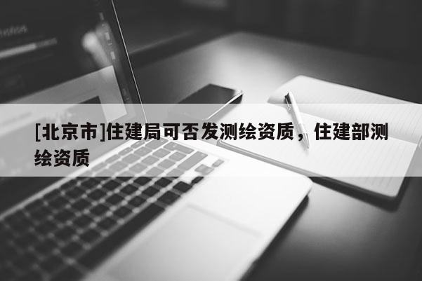 [北京市]住建局可否發(fā)測(cè)繪資質(zhì)，住建部測(cè)繪資質(zhì)