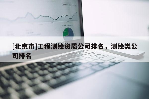 [北京市]工程測(cè)繪資質(zhì)公司排名，測(cè)繪類公司排名