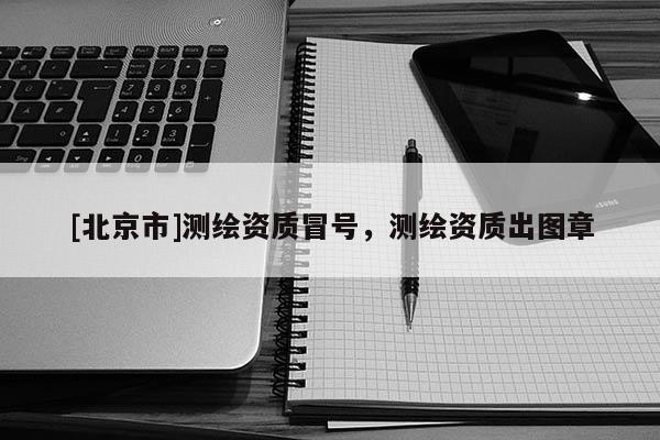 [北京市]測繪資質冒號，測繪資質出圖章