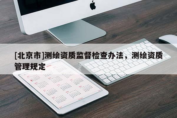 [北京市]測(cè)繪資質(zhì)監(jiān)督檢查辦法，測(cè)繪資質(zhì)管理規(guī)定