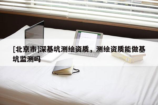 [北京市]深基坑測(cè)繪資質(zhì)，測(cè)繪資質(zhì)能做基坑監(jiān)測(cè)嗎