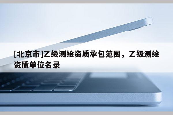 [北京市]乙級測繪資質(zhì)承包范圍，乙級測繪資質(zhì)單位名錄