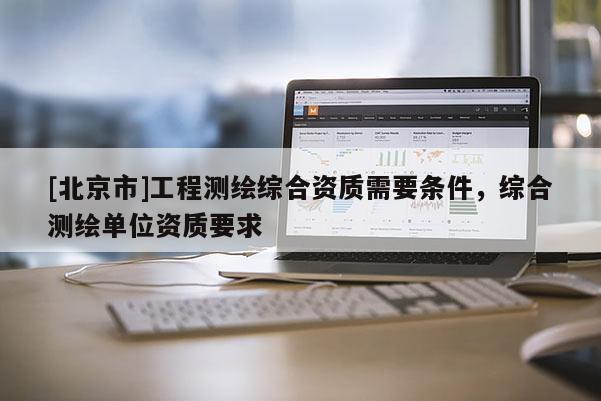 [北京市]工程測(cè)繪綜合資質(zhì)需要條件，綜合測(cè)繪單位資質(zhì)要求