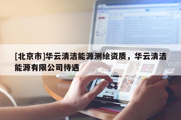 [北京市]華云清潔能源測(cè)繪資質(zhì)，華云清潔能源有限公司待遇