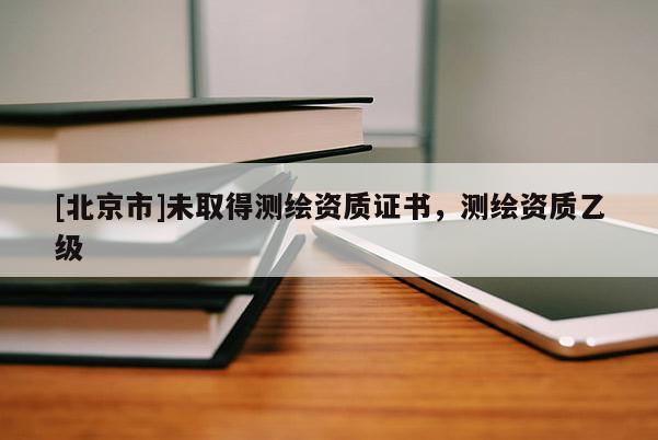[北京市]未取得測繪資質(zhì)證書，測繪資質(zhì)乙級