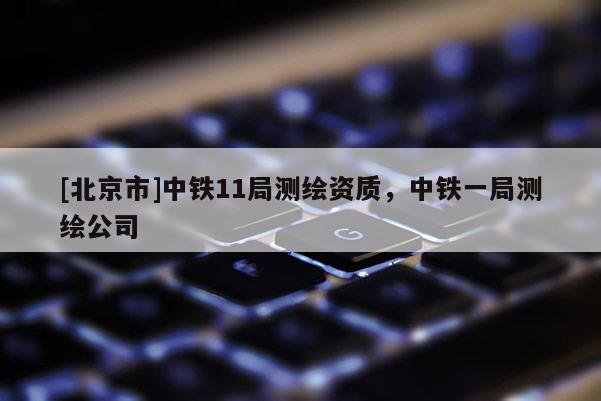 [北京市]中鐵11局測繪資質(zhì)，中鐵一局測繪公司