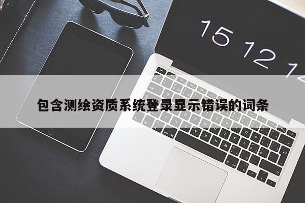 包含測(cè)繪資質(zhì)系統(tǒng)登錄顯示錯(cuò)誤的詞條