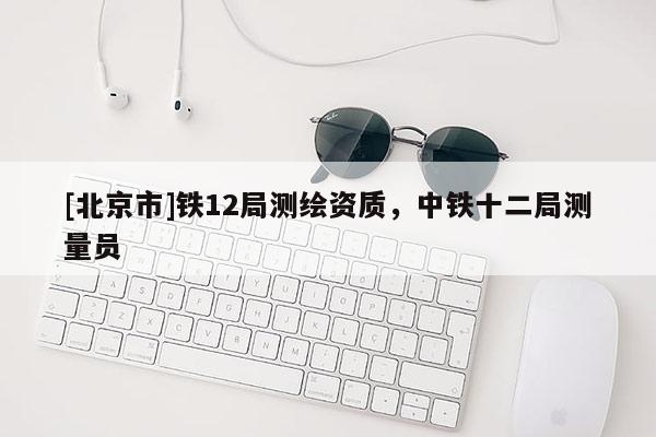 [北京市]鐵12局測繪資質，中鐵十二局測量員