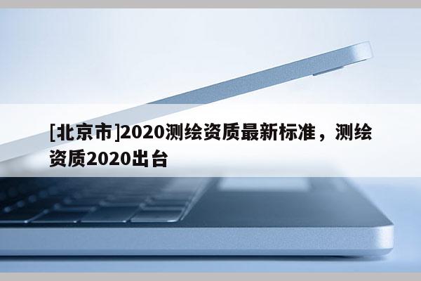 [北京市]2020測(cè)繪資質(zhì)最新標(biāo)準(zhǔn)，測(cè)繪資質(zhì)2020出臺(tái)