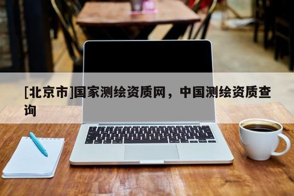 [北京市]國(guó)家測(cè)繪資質(zhì)網(wǎng)，中國(guó)測(cè)繪資質(zhì)查詢