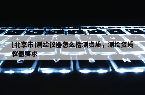 [北京市]測繪儀器怎么檢測資質(zhì)，測繪資質(zhì)儀器要求