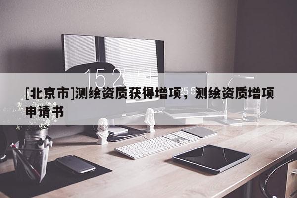 [北京市]測繪資質(zhì)獲得增項(xiàng)，測繪資質(zhì)增項(xiàng)申請書