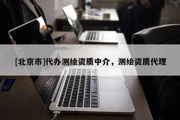 [北京市]代辦測繪資質(zhì)中介，測繪資質(zhì)代理