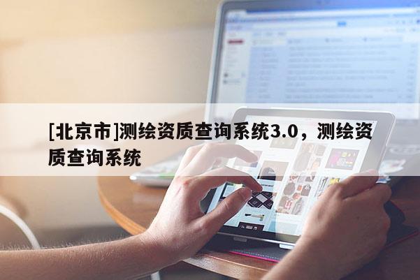[北京市]測(cè)繪資質(zhì)查詢(xún)系統(tǒng)3.0，測(cè)繪資質(zhì)查詢(xún)系統(tǒng)