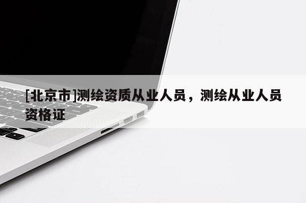 [北京市]測繪資質(zhì)從業(yè)人員，測繪從業(yè)人員資格證