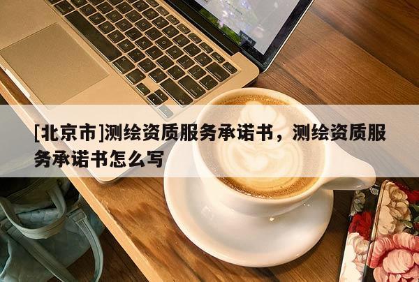 [北京市]測繪資質(zhì)服務(wù)承諾書，測繪資質(zhì)服務(wù)承諾書怎么寫