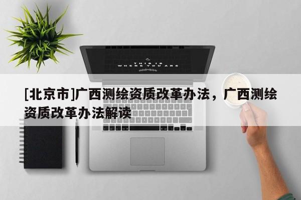 [北京市]廣西測繪資質(zhì)改革辦法，廣西測繪資質(zhì)改革辦法解讀