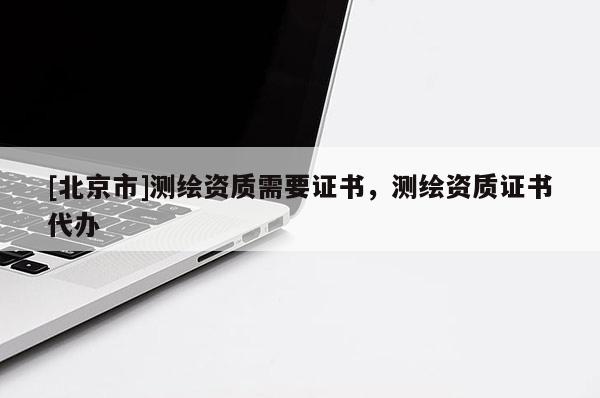 [北京市]測(cè)繪資質(zhì)需要證書，測(cè)繪資質(zhì)證書代辦
