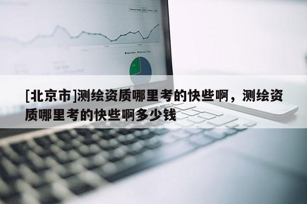 [北京市]測繪資質(zhì)哪里考的快些啊，測繪資質(zhì)哪里考的快些啊多少錢