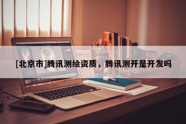 [北京市]騰訊測(cè)繪資質(zhì)，騰訊測(cè)開是開發(fā)嗎