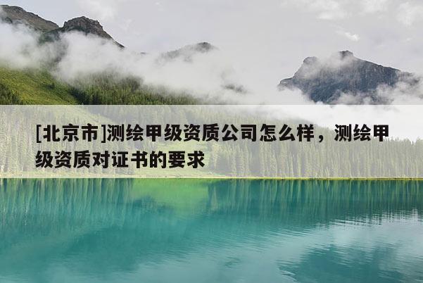 [北京市]測繪甲級資質(zhì)公司怎么樣，測繪甲級資質(zhì)對證書的要求