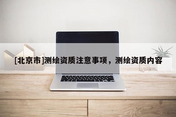 [北京市]測繪資質注意事項，測繪資質內容