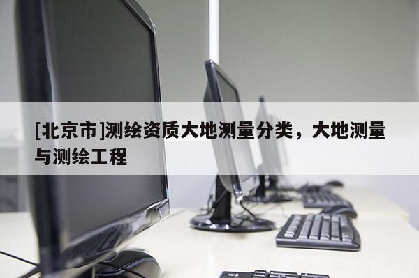[北京市]測(cè)繪資質(zhì)大地測(cè)量分類(lèi)，大地測(cè)量與測(cè)繪工程