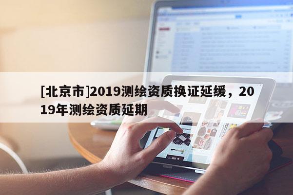 [北京市]2019測(cè)繪資質(zhì)換證延緩，2019年測(cè)繪資質(zhì)延期
