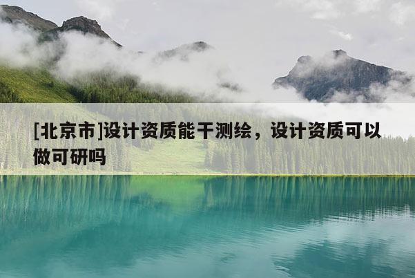 [北京市]設(shè)計(jì)資質(zhì)能干測繪，設(shè)計(jì)資質(zhì)可以做可研嗎
