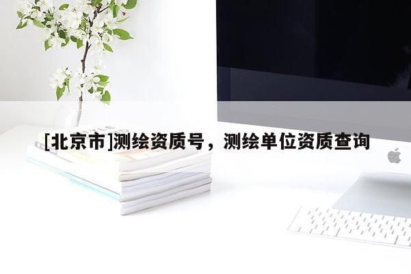 [北京市]測繪資質(zhì)號，測繪單位資質(zhì)查詢