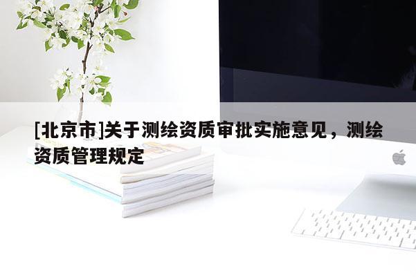 [北京市]關(guān)于測繪資質(zhì)審批實(shí)施意見，測繪資質(zhì)管理規(guī)定