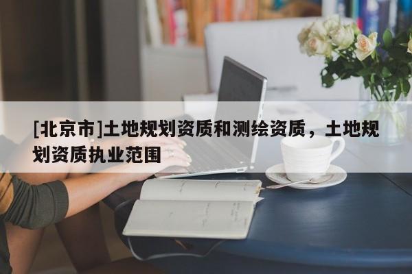 [北京市]土地規(guī)劃資質(zhì)和測(cè)繪資質(zhì)，土地規(guī)劃資質(zhì)執(zhí)業(yè)范圍