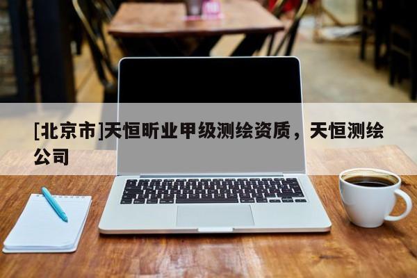 [北京市]天恒昕業(yè)甲級(jí)測(cè)繪資質(zhì)，天恒測(cè)繪公司