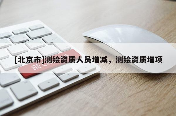 [北京市]測繪資質(zhì)人員增減，測繪資質(zhì)增項