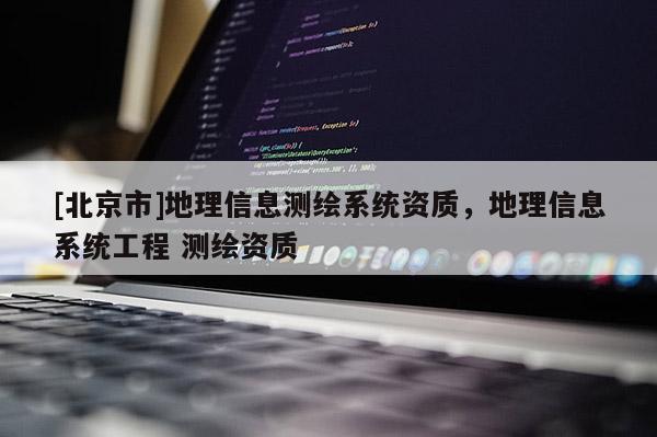 [北京市]地理信息測繪系統(tǒng)資質(zhì)，地理信息系統(tǒng)工程 測繪資質(zhì)