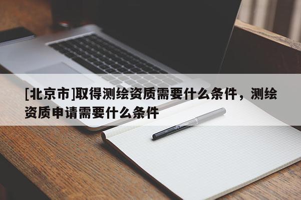[北京市]取得測繪資質(zhì)需要什么條件，測繪資質(zhì)申請(qǐng)需要什么條件